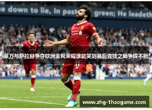 莱万与萨拉赫争夺欧洲金靴荣耀谁能笑到最后竞技之巅争锋不断