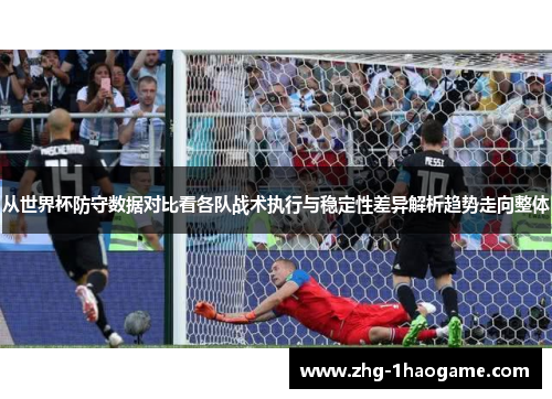 从世界杯防守数据对比看各队战术执行与稳定性差异解析趋势走向整体