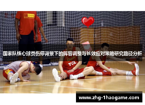 国家队核心球员伤停背景下的阵容调整与长效应对策略研究路径分析