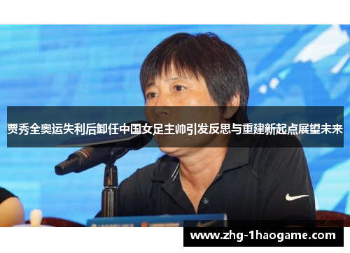 贾秀全奥运失利后卸任中国女足主帅引发反思与重建新起点展望未来 贾秀全奥运失利后卸任中国女足主帅引发反思与重建新起点展望未来