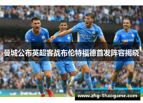 曼城公布英超客战布伦特福德首发阵容揭晓 曼城公布英超客战布伦特福德首发阵容揭晓