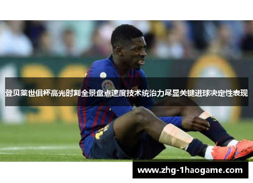 登贝莱世俱杯高光时刻全景盘点速度技术统治力尽显关键进球决定性表现